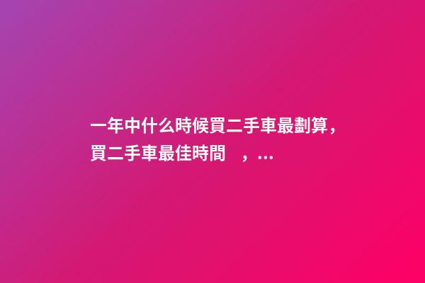 一年中什么時候買二手車最劃算，買二手車最佳時間，年前還是年后買